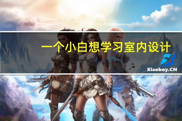 一个小白想学习室内设计，该从哪方面入手