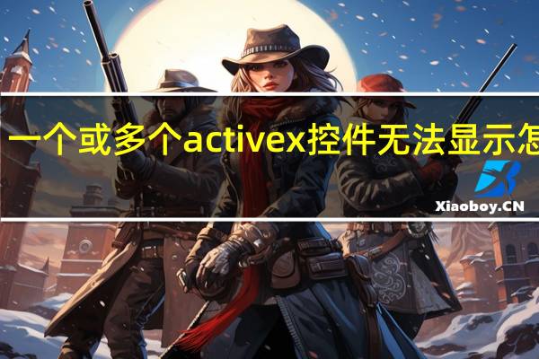一个或多个activex控件无法显示怎么办（一个或多个activex控件无法显示）