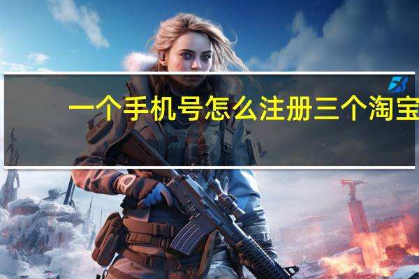 一个手机号怎么注册三个淘宝（一个手机号可以注册几个淘宝账号）