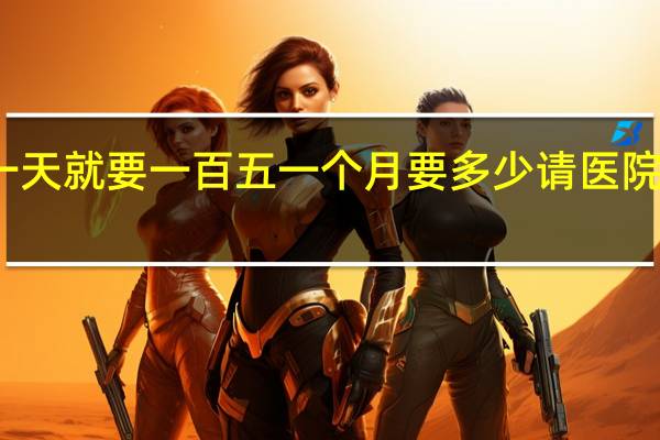 一个护工一天就要一百五一个月要多少 请医院护工多少钱一天