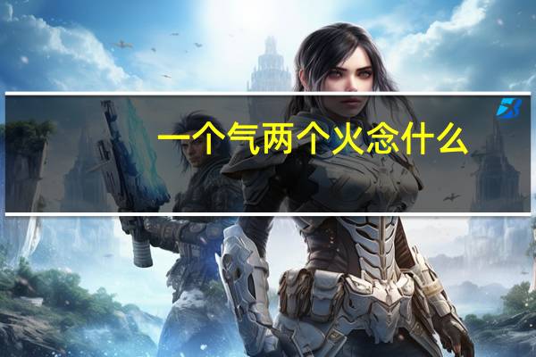 一个气两个火念什么（两个火念什么）