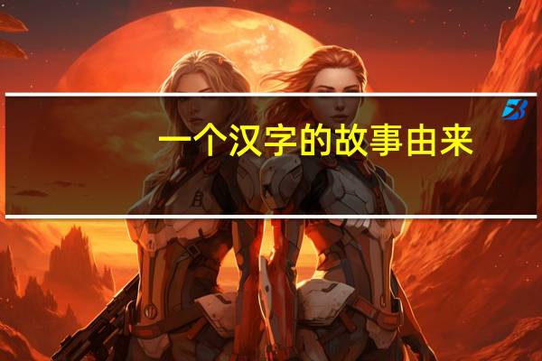 一个汉字的故事由来（一个汉字的故事）