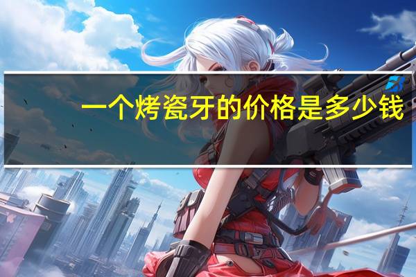 一个烤瓷牙的价格是多少钱(普通的烤瓷牙要多少钱一颗)