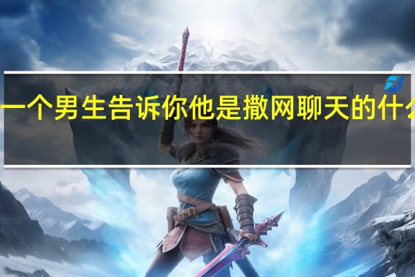 一个男生告诉你他是撒网聊天的什么意思