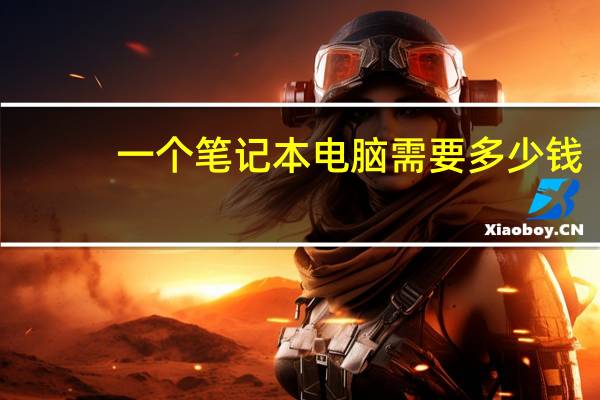 一个笔记本电脑需要多少钱