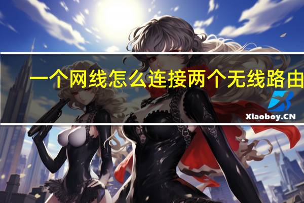 一个网线怎么连接两个无线路由器（笔记本怎么连接无线路由器）
