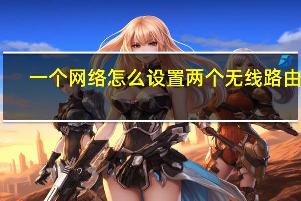 一個網(wǎng)絡(luò)怎么設(shè)置兩個無線路由器（路由器怎么設(shè)置無線網(wǎng)絡(luò)）