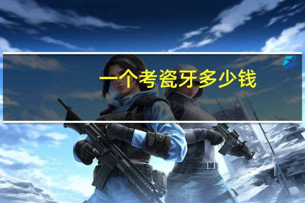 一个考瓷牙多少钱？烤瓷牙多少钱一粒