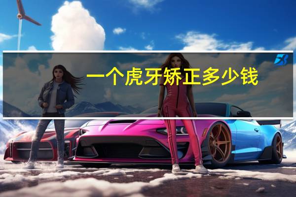 一个虎牙矫正多少钱,矫正一颗虎牙需要多少钱