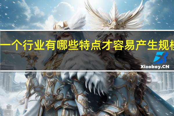 一个行业有哪些特点才容易产生规模经济