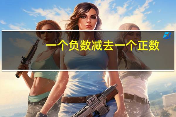 一个负数减去一个正数（负数减去正数怎么算 负数减负数怎么算）