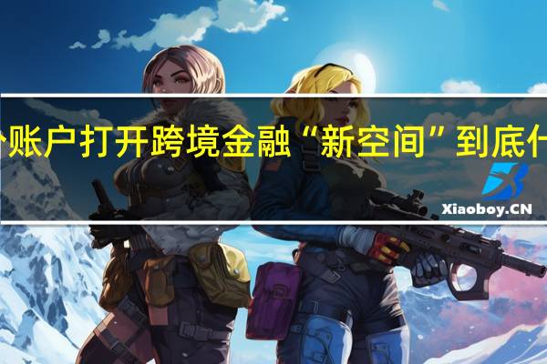 一个账户打开跨境金融“新空间” 到底什么情况嘞