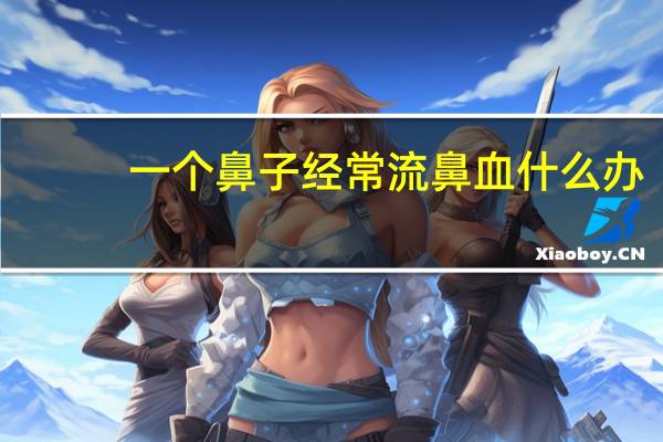 一个鼻子经常流鼻血什么办（一个鼻子经常流鼻血）