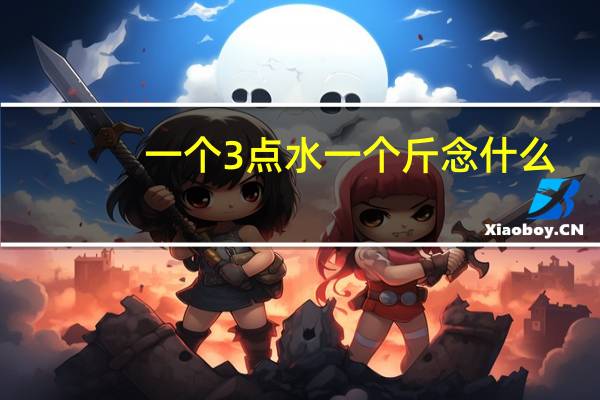 一个3点水一个斤念什么（三点水一个斤念什么）