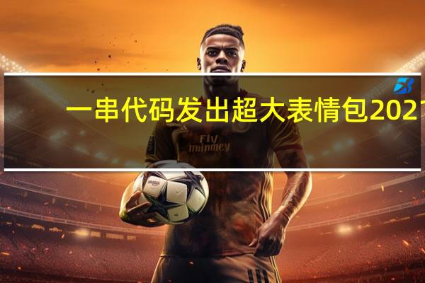 一串代码发出超大表情包2021(一串代码发出超大表情包)