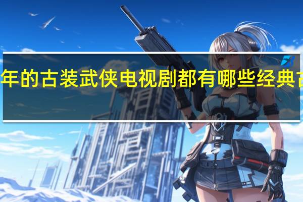 一九七几年的古装武侠电视剧都有哪些 经典古装武侠电视剧