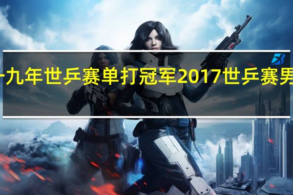 一九年世乒赛单打冠军 2017世乒赛男单决赛