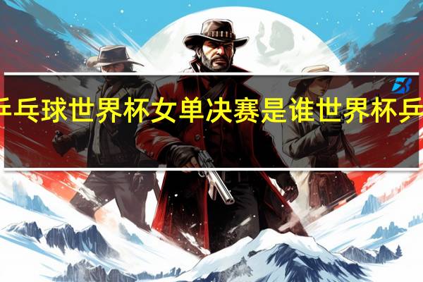 一九年乒乓球世界杯女单决赛是谁 世界杯乒乓球单打比赛
