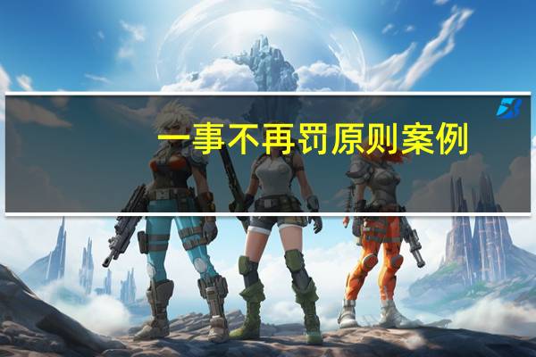 一事不再罚原则案例（一事不再罚原则）
