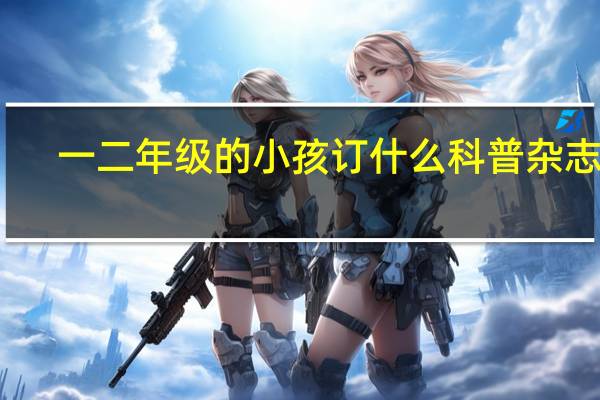 一二年级的小孩订什么科普杂志好