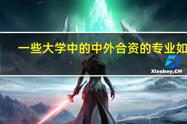 一些大学中的中外合资的专业如何,和普通专业有什么区别,毕业证及就业情况如何