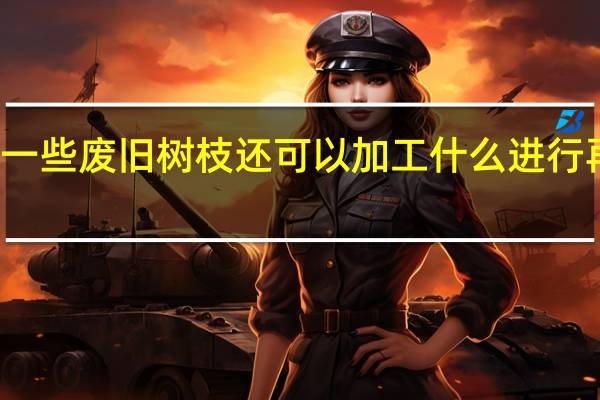 一些废旧树枝还可以加工什么进行再利用