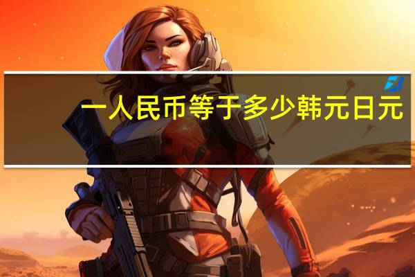 一人民币等于多少韩元日元（一人民币等于多少韩元）