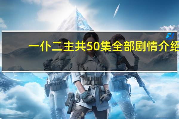 一仆二主共50集全部剧情介绍(一仆二主共多少集)