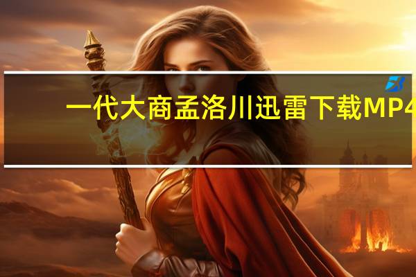 一代大商孟洛川迅雷下载 MP4（一代大商孟洛川迅雷下载）