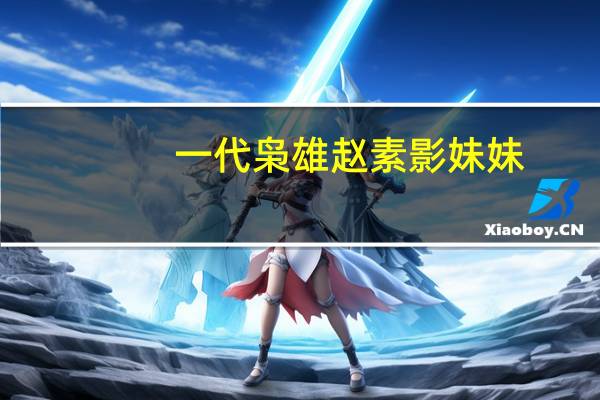 一代枭雄赵素影妹妹（一代枭雄赵素影结局）