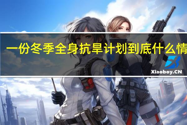 一份冬季全身抗旱计划 到底什么情况嘞