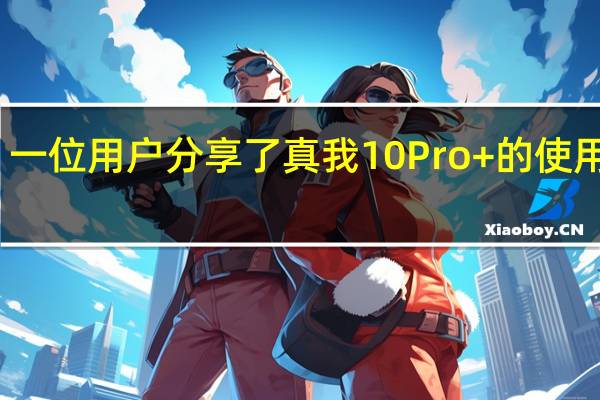 一位用户分享了真我10Pro+的使用感受