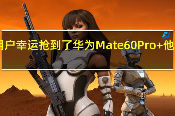 一位iPhone13mini用户幸运抢到了华为Mate60Pro+他忍不住在酷安发帖炫耀一番