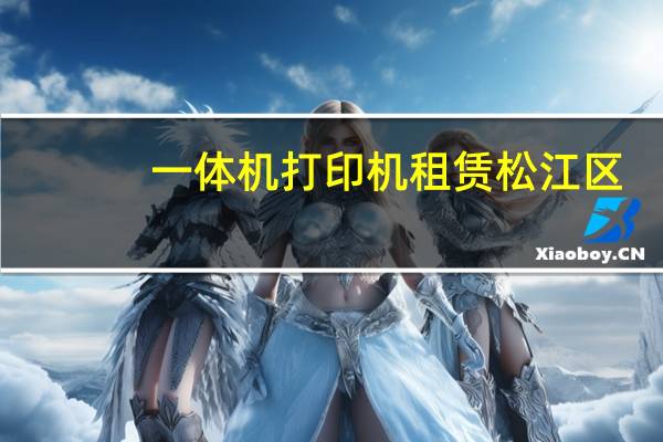 一体机打印机租赁松江区（一体机打印机哪种好）