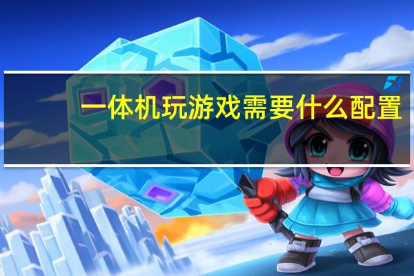一体机玩游戏需要什么配置（一体机玩游戏好不好）