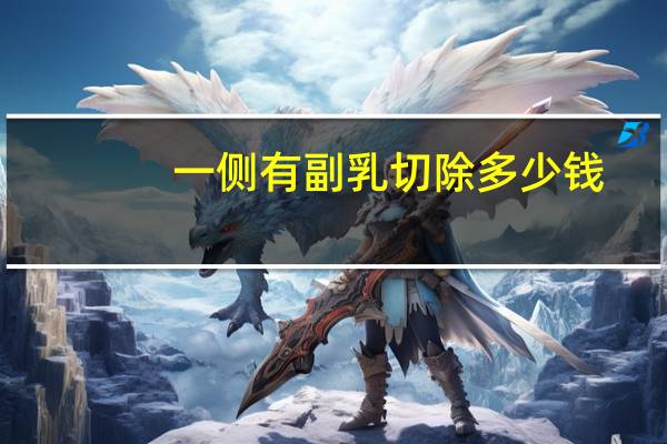 一侧有副乳切除多少钱？副乳切除术大约需要多少钱