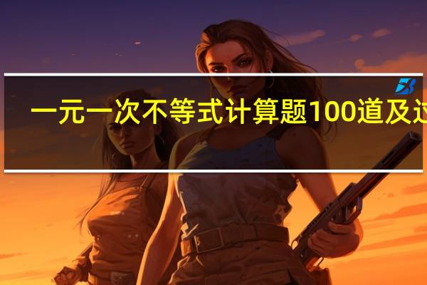 一元一次不等式计算题100道及过程（一元一次不等式计算题100道）