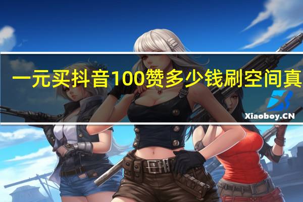 一元买抖音100赞多少钱刷空间真人赞