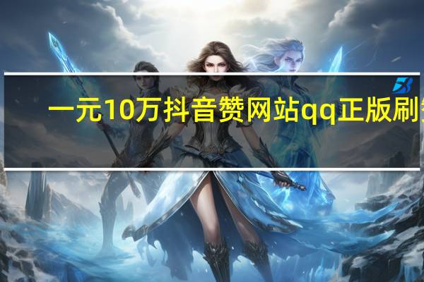 一元10万抖音赞网站qq正版刷赞