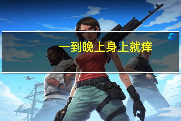 一到晚上身上就痒,这是怎么回事儿?(最近一到晚上身上就痒是怎么回事)