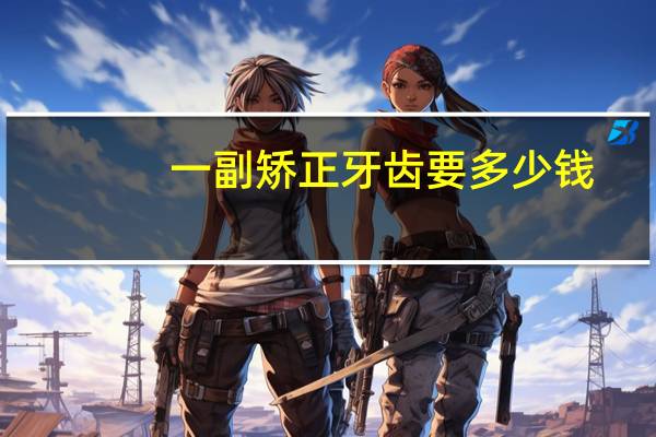 一副矫正牙齿要多少钱，带牙套要多少钱，有没有副作用