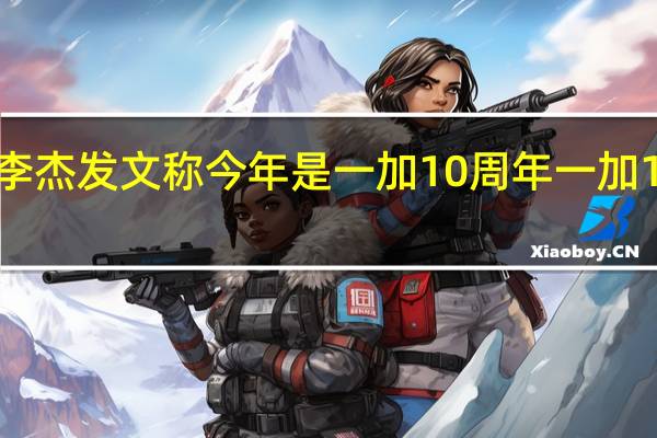 一加中国区总裁李杰发文称今年是一加10周年一加12是十年旗舰超越之作