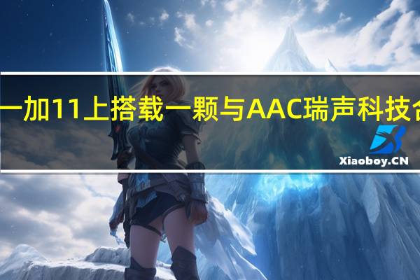 一加官方宣布将在一加11上搭载一颗与AAC瑞声科技合作打造的仿生振感马达