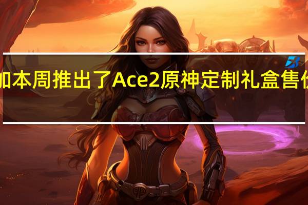 一加本周推出了Ace2原神定制礼盒售价3699元