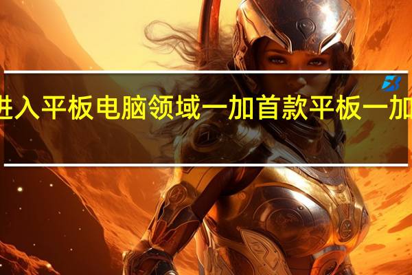 一加正式进入平板电脑领域一加首款平板一加Pad在海外亮相