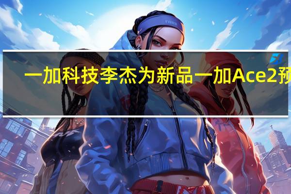 一加科技李杰为新品一加Ace2预热