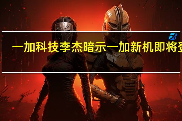 一加科技李杰暗示一加新机即将登场