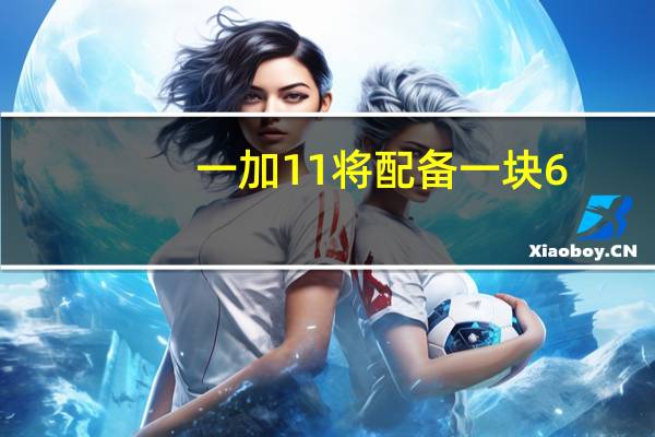 一加11将配备一块6.7英寸AMOLED曲面屏全球首发真·LTPO3.0技术