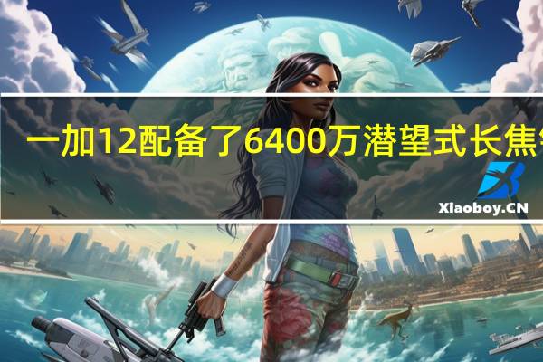 一加12配备了6400万潜望式长焦镜头