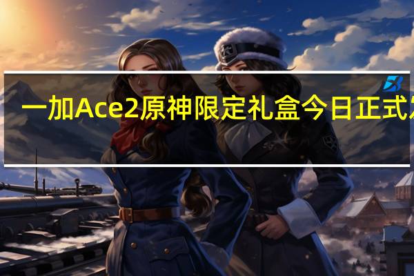 一加Ace2原神限定礼盒今日正式发布